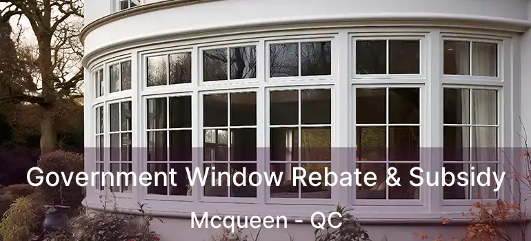 Government Window Rebate & Subsidy Mcqueen - QC