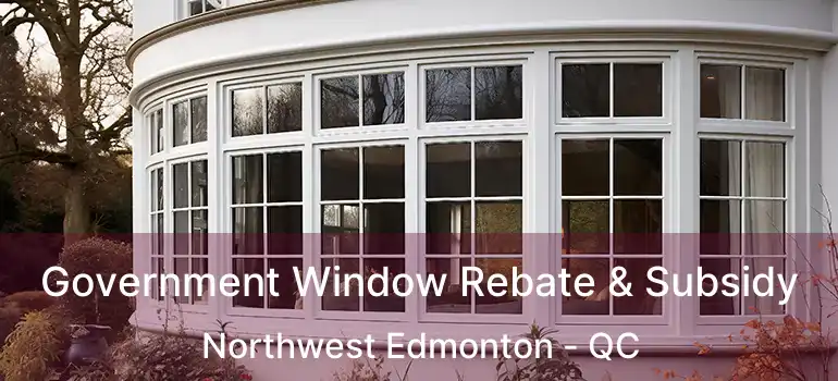 Government Window Rebate & Subsidy Northwest Edmonton - QC