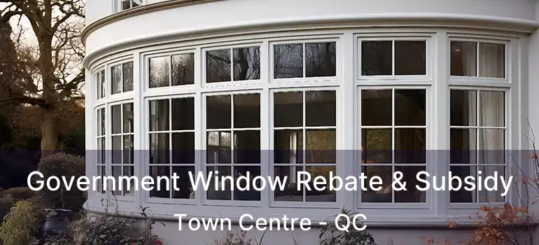 Government Window Rebate & Subsidy Town Centre - QC