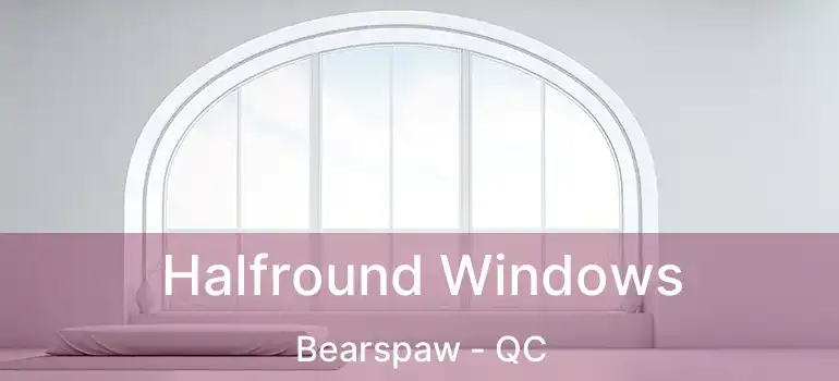  Halfround Windows Bearspaw - QC