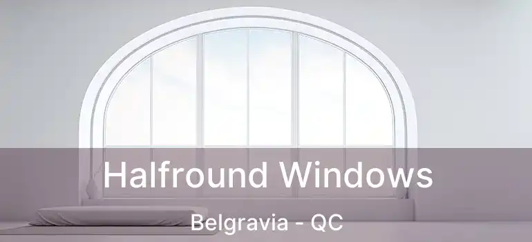  Halfround Windows Belgravia - QC