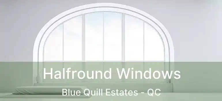  Halfround Windows Blue Quill Estates - QC