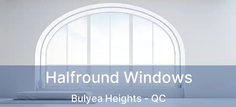  Halfround Windows Bulyea Heights - QC
