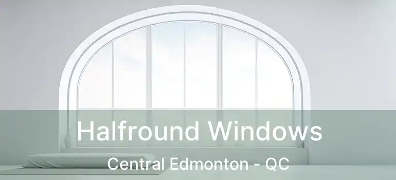  Halfround Windows Central Edmonton - QC