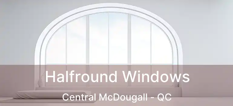Halfround Windows Central McDougall - QC