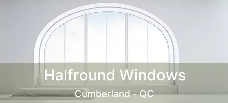  Halfround Windows Cumberland - QC