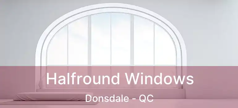  Halfround Windows Donsdale - QC