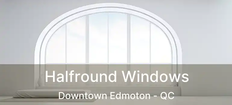  Halfround Windows Downtown Edmoton - QC