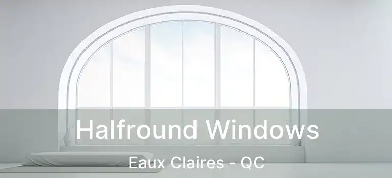  Halfround Windows Eaux Claires - QC
