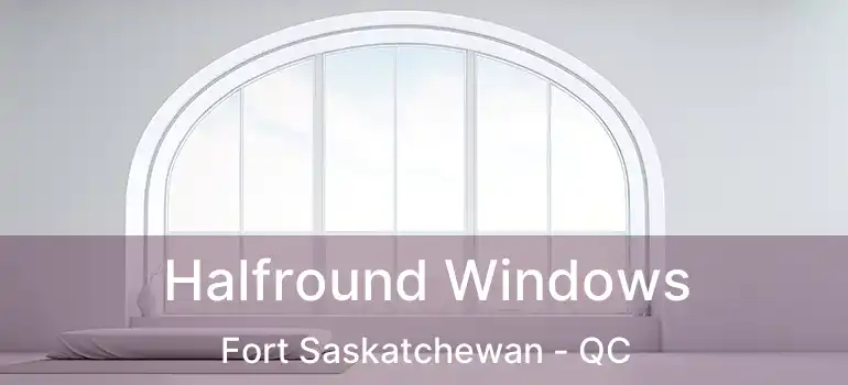  Halfround Windows Fort Saskatchewan - QC