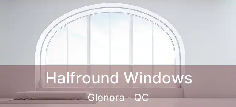  Halfround Windows Glenora - QC