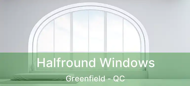Halfround Windows Greenfield - QC