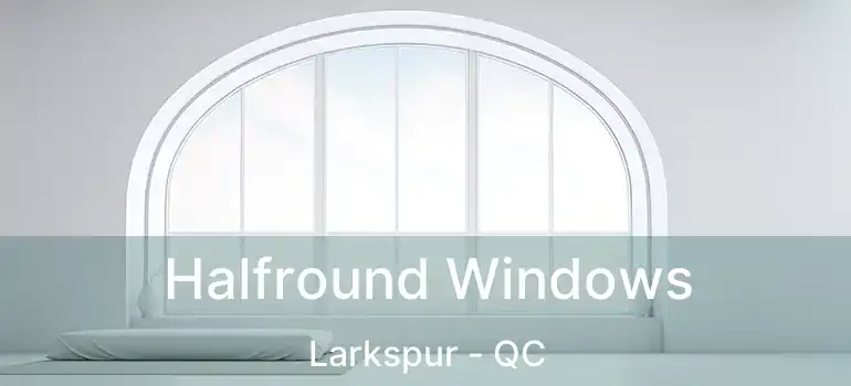  Halfround Windows Larkspur - QC