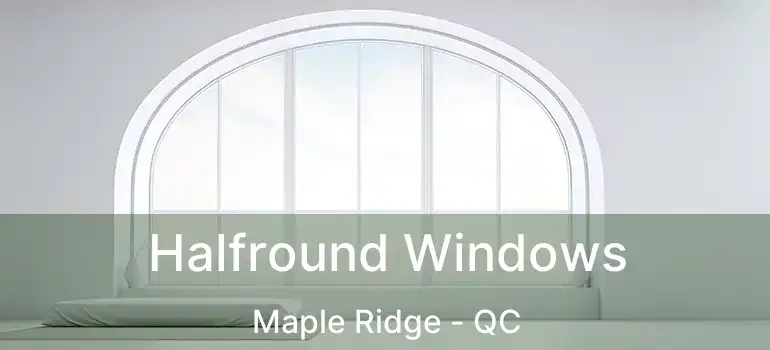  Halfround Windows Maple Ridge - QC