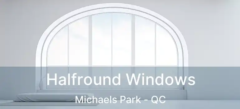  Halfround Windows Michaels Park - QC