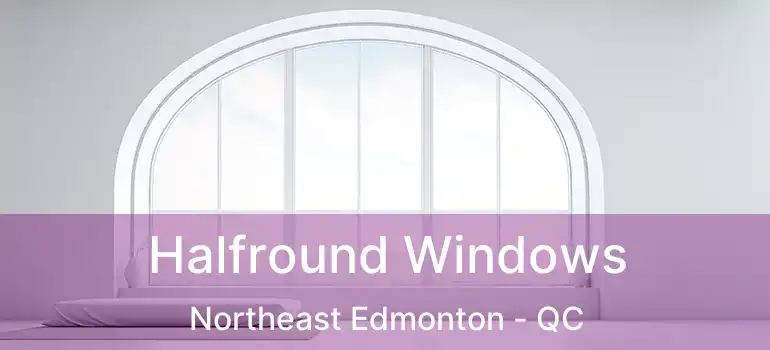  Halfround Windows Northeast Edmonton - QC