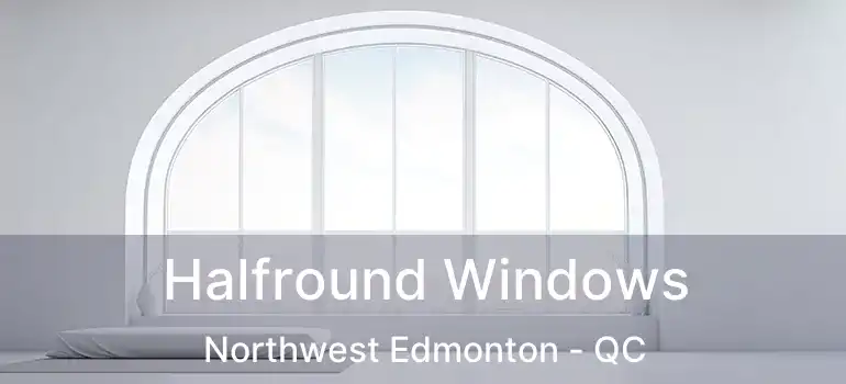 Halfround Windows Northwest Edmonton - QC