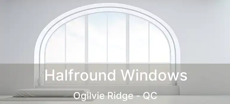  Halfround Windows Ogilvie Ridge - QC