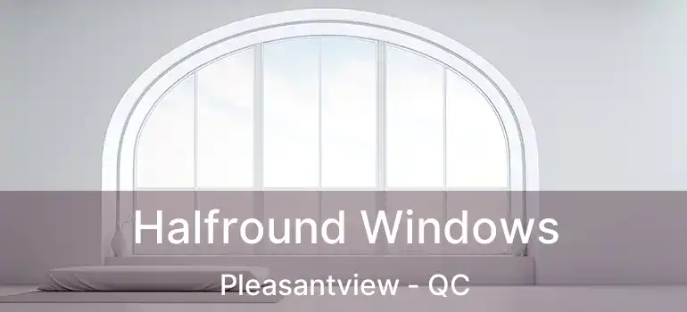  Halfround Windows Pleasantview - QC