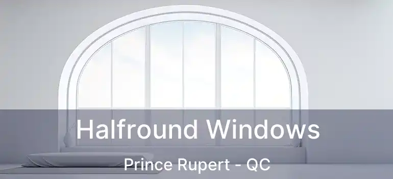  Halfround Windows Prince Rupert - QC