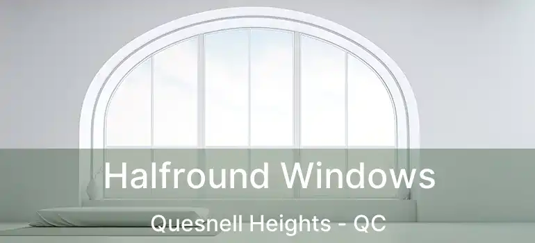  Halfround Windows Quesnell Heights - QC