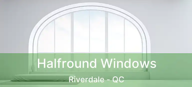  Halfround Windows Riverdale - QC