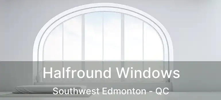 Halfround Windows Southwest Edmonton - QC