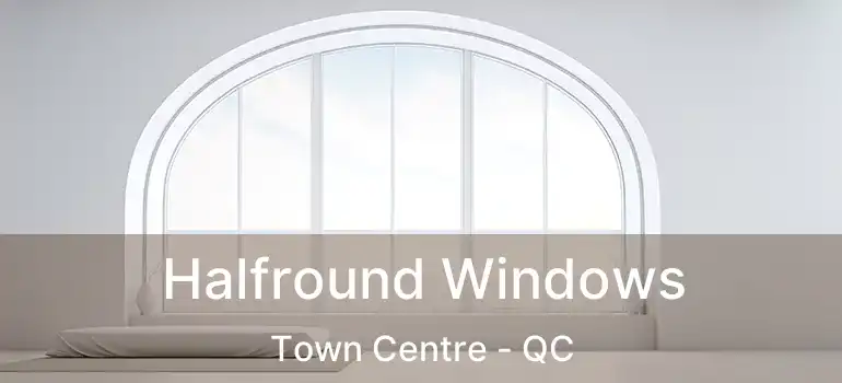  Halfround Windows Town Centre - QC