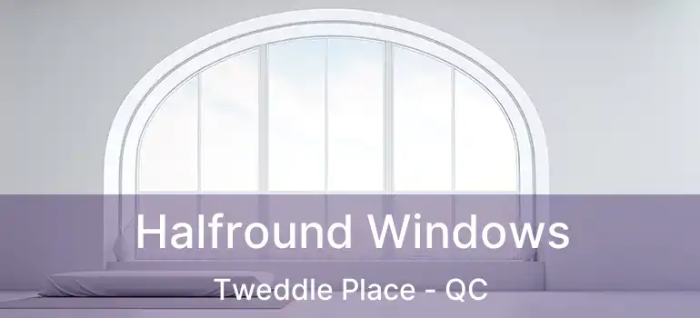 Halfround Windows Tweddle Place - QC