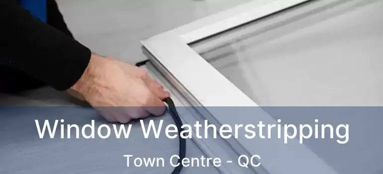  Window Weatherstripping Town Centre - QC